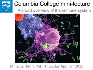 Columbia College mini-lecture
Philippe Henry PhD, Thursday April 9th 2015
A broad overview of the immune system
 