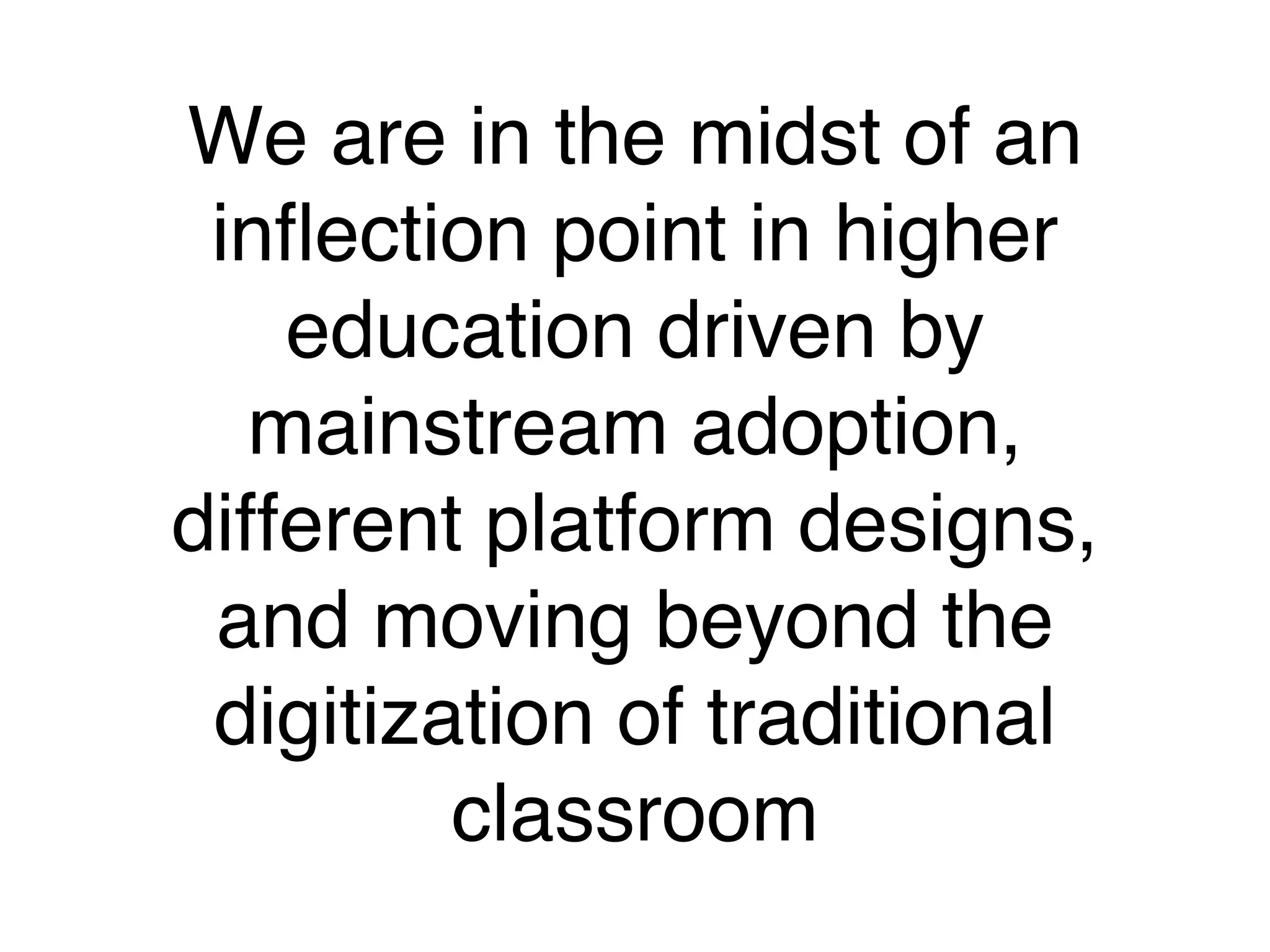 We are in the midst of an
inflection point in higher
education driven by
mainstream adoption,
different platform designs,
and moving beyond the
digitization of traditional
classroom
 