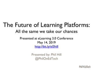The Future of Learning Platforms:
All the same we take our chances
Presented at eLearning 3.0 Conference
May 14, 2019
http://bit.ly/el3hill
Presented by: Phil Hill
@PhilOnEdTech
 