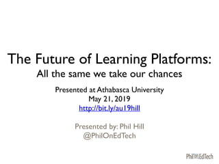 The Future of Learning Platforms:
All the same we take our chances
Presented at Athabasca University
May 21, 2019
http://bit.ly/au19hill
Presented by: Phil Hill
@PhilOnEdTech
 
