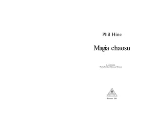 Phil Hine


Magia chaosu

          w przekładzie
  Pawła Frelika i Dariusza Misiuny




            Warszawa 2005
 