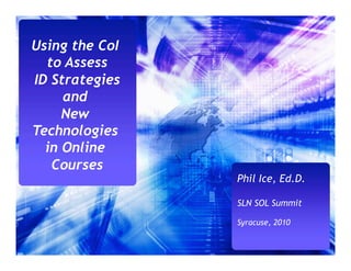 Using the CoI
  to Assess
ID Strategies
     and
     New
Technologies
  in Online
   Courses
                Phil Ice, Ed.D.

                SLN SOL Summit

                Syracuse, 2010
 