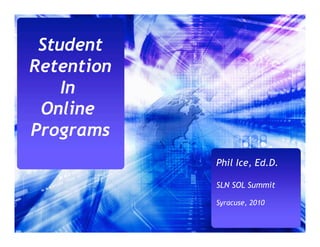 Student
Retention
    In
 Online
Programs
            Phil Ice, Ed.D.

            SLN SOL Summit

            Syracuse, 2010
 