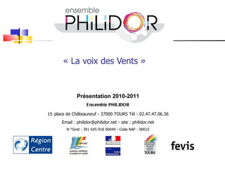 « La voix des Vents »  Présentation 2010-2011 Ensemble PHILIDOR 15   place de Châteauneuf - 37000 TOURS Tél : 02.47.47.06.36 Email : philidor@philidor.net - site : philidor.net N °Siret : 391 645 918 00049 - Code NAF : 9001Z 