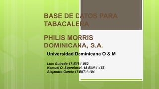 BASE DE DATOS PARA
TABACALERA
PHILIS MORRIS
DOMINICANA, S.A.
Universidad Dominicana O & M
Luis Guirado 17-EIIT-1-052
Kemuel O. Suprelus H. 18-EIIN-1-155
Alejandro García 17-EIIT-1-104
 