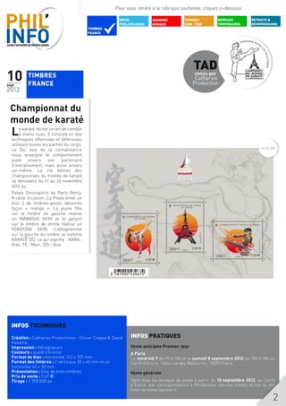 Pour vous rendre à la rubrique souhaitée, cliquez ci-dessous

                                                         INFOS           ANDORRE         TIMBRES          BUREAUX         RETRAITS &
                                                         PHILATéLIQUES   MONACO          DOM - TOM        TEMPORAIRES     RÉIMPRESSIONS
                                           TIMBRES
                                           FRANCE




                                                                                             TAD
10
sept
          TIMBRES
          FRANCE
                                                                                              conçu par
                                                                                              Catharsis
                                                                                             Production
2012


 Championnat du
 monde de karaté
  L    e karaté-do est un art de combat
       à mains nues. Il consiste en des
  techniques offensives et défensives
  utilisant toutes les parties du corps.
                                                                                                                               11 12 103
  Le Do, voie de la connaissance
  nous enseigne le comportement
  juste     envers    son     partenaire
  d’entraînement, mais aussi envers
  soi-même. La 21e édition des
  championnats du monde de karaté
  se déroulera du 21 au 25 novembre
  2012 au
  Palais Omnisports de Paris Bercy.
  À cette occasion, La Poste émet un
  bloc 3 de timbres-poste, dessinés
  façon « manga ». La jeune fille
  sur le timbre de gauche réalise
  un MAWASHI GERI et le garçon
  sur le timbre de droite réalise un
  YOKOTOBI GERI. L’idéogramme
  sur la gauche du timbre se nomme
  KARATÉ DO, ce qui signifie : KARA :
  Vide, TÉ : Main, DO : Voie.


  	




  INFOS TECHNIQUES

  Création : Catharsis Productions - Olivier Ciappa & David   INFOS PRATIQUES
  Kawena
  Impression : héliogravure                                   Vente anticipée Premier Jour
  Couleurs : quadrichromie                                    A Paris
  Format du bloc : horizontal 143 x 105 mm                    Le vendredi 7 de 9h à 18h et le samedi 8 septembre 2012 de 10h à 18h au
  Format des timbres : 2 verticaux 30 x 40 mm et un           Carré d’Encre, 13bis rue des Mathurins, 75009 Paris.
  horizontal 40 x 30 mm
  Présentation : bloc de trois timbres                        Vente générale
  Prix de vente : 2,67 $
  Tirage : 1 350 000 ex                                       Dans tous les bureaux de poste à partir du 10 septembre 2012, au Carré
                                                              d’Encre, par correspondance à Phil@poste, service clients et sur le site
                                                              Internet www.laposte.fr

                                                                                                                                      2
 