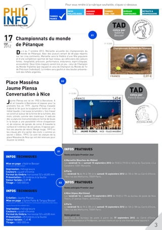 Pour vous rendre à la rubrique souhaitée, cliquez ci-dessous

                                                                                          INFOS             ANDORRE          TIMBRES            BUREAUX            RETRAITS &
                                                                                          PHILATéLIQUES     MONACO           DOM - TOM          TEMPORAIRES        RÉIMPRESSIONS
                                                                  TIMBRES
                                                                  FRANCE



                                                                                                                                         TAD
                                                                                                                                         conçu par
                                                                                                                                          Valérie

17
                                                                                                                01                        Besser
                Championnats du monde
sept
2012            de Pétanque                                                                                                  11 12 020




                D   u 4 au 7 octobre 2012, Marseille accueille les championnats du
                    monde de Pétanque. Avec des joueurs venant de 48 pays répartis
                sur les cinq continents, Marseille sera le théâtre d’une fête populaire
                et d’une compétition sportive de haut niveau, qui véhiculera des valeurs
                fortes : hospitalité, précision, performance, endurance, esprit d’équipe,
                accessibilité. Deux titres majeurs seront mis en jeu : celui de Champion
                du Monde Triplettes (par équipe) et celui de Champion du Monde de Tir
                de Précision (individuel). Le timbre sera gaufré et vles boules présente-
                ront des reflets argentés.




  Place Masséna                                                                   02

  Jaume Plensa
  Conversation à Nice                                                                      11 12 051
                                                                                                                                                      TAD
                                                                                                                                                      conçu par
                                                                                                                                                     Patte & Besset

   J   aume Plensa est né en 1955 à Barcelone. Il
       vit et travaille à Barcelone et expose pour la
   première fois en 1979. Jaume Plensa travaille
   d’abord le fer puis la sculpture en fonte car « le
   métal liquide, c’est aussi la lumière ». Son travail




                                                                                                                                                              14
   se construit autour de la forme de la lumière, des
   mots utilisés comme des matériaux. Il exécute
   des sculptures monumentales en forme de boule
   (« la boule a une possibilité infinie d’expansion
   »), de colonne, de spirale, de corne. Il travaille la
   surface et l’intérieur de ses pièces. Il tapisse par-
   fois ses œuvres de néons (Neige rouge, 1991) ou
   les creuse afin d’y cacher des mots « comme un
   secret » (Désir, 1991). Ce sont les statues de la
   place Masséna de Nice qui ont été retenues pour
   illustrer le timbre.



                                                                                       INFOS PRATIQUES
                                                                             01
                                                                                       Vente anticipée Premier Jour
  INFOS TECHNIQUES
                                                                                       A Marseille (Bouches-du-Rhône)
  Mise en page : Valérie Besser                                                        Les vendredi 14 et samedi 15 septembre 2012 de 9h30 à 17h30 à l’office du Tourisme, 4 La
  d’après photo © Quarterback                                                          Canebière 13001 Marseille.
  Impression : héliogravure
  Couleurs : quadrichromie                                                             A Paris
  Format du timbre: horizontal 52 x 40,85 mm                                           Le vendredi 14 de 9h à 18h et le samedi 15 septembre 2012 de 10h à 18h au Carré d’Encre,
  Présentation : 25 timbres à la feuille                                               13bis rue des Mathurins, 75009 Paris.
  Valeur faciale : 0,89 $
  Tirage : 1 500 000 ex                                                          02 INFOS PRATIQUES
                                                                                       Vente anticipée Premier Jour
  INFOS TECHNIQUES
                                                                                       A Nice (Alpes-Maritimes)
                                                                                       Les vendredi 14 et samedi 15 septembre 2012 de 9h30 à 17h au bureau de poste de Nice
  Création : Jaume Plensa                                                              Thiers, 21 avenue Thiers , 06100 Nice.
  Mise en page : Sylvie Patte & Tanguy Besset
  d’après photo F. Fernandez / Collection communauté urbaine Nice Côte d’Azur.
                                                                                       A Paris
  Jaume Plensa © Paris ADAGP 2012
                                                                                       Le vendredi 14 de 9h à 18h et le samedi 15 septembre 2012 de 10h à 18h au Carré d’Encre,
  Impression : héliogravure                                                            13bis rue des Mathurins, 75009 Paris.
  Couleurs : quadrichromie
  Format du timbre: horizontal 52 x 40,85 mm                                           Vente générale
  Présentation : 25 timbres à la feuille                                               Dans tous les bureaux de poste à partir du 17 septembre 2012, au Carré d’Encre,
  Valeur faciale : 1,45 $                                                              par correspondance à Phil@poste, service clients et sur le site Internet www.laposte.fr
  Tirage : 1 800 000 ex
                                                                                                                                                                             3
 