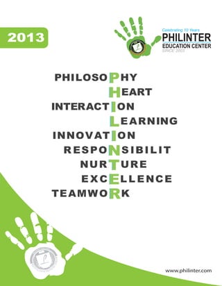 www.philinter.com
2013
PHILOSO HY
EART
INTERACT ON
EARNING
INNOVAT ON
R ESPO S IBILIT
NUR URE
E X C L L ENCE
TEAMWO K
PHILINTER
EDUCATION CENTER
SINCE 2003
Celebrating 10 Years
 