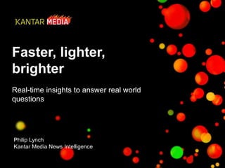 Faster, lighter, 
brighter 
Real-time insights to answer real world 
questions 
Philip Lynch 
Kantar Media News Intelligence 
 