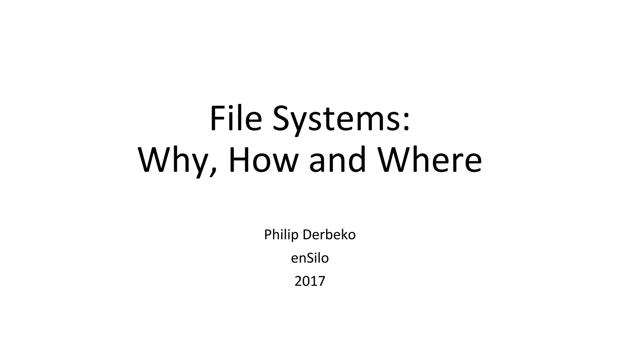 File Systems:
Why, How and Where
Philip Derbeko
enSilo
2017
 