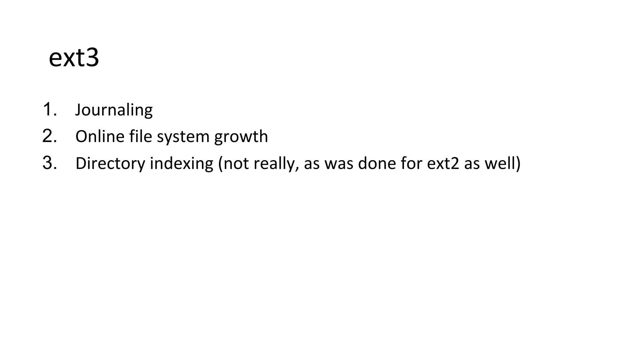 ext3
1. Journaling
2. Online file system growth
3. Directory indexing (not really, as was done for ext2 as well)
 