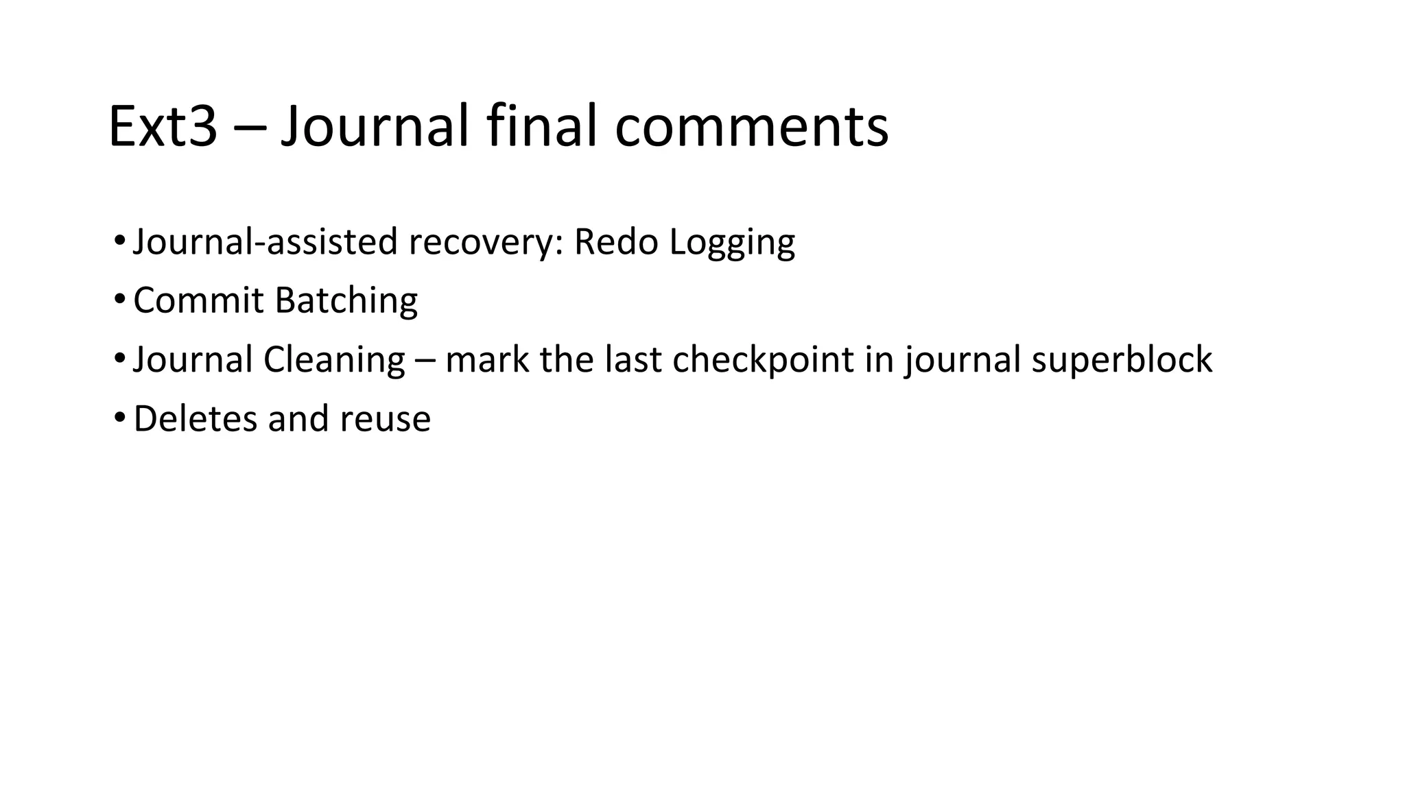 Ext3 – Journal final comments
•Journal-assisted recovery: Redo Logging
•Commit Batching
•Journal Cleaning – mark the last checkpoint in journal superblock
•Deletes and reuse
 