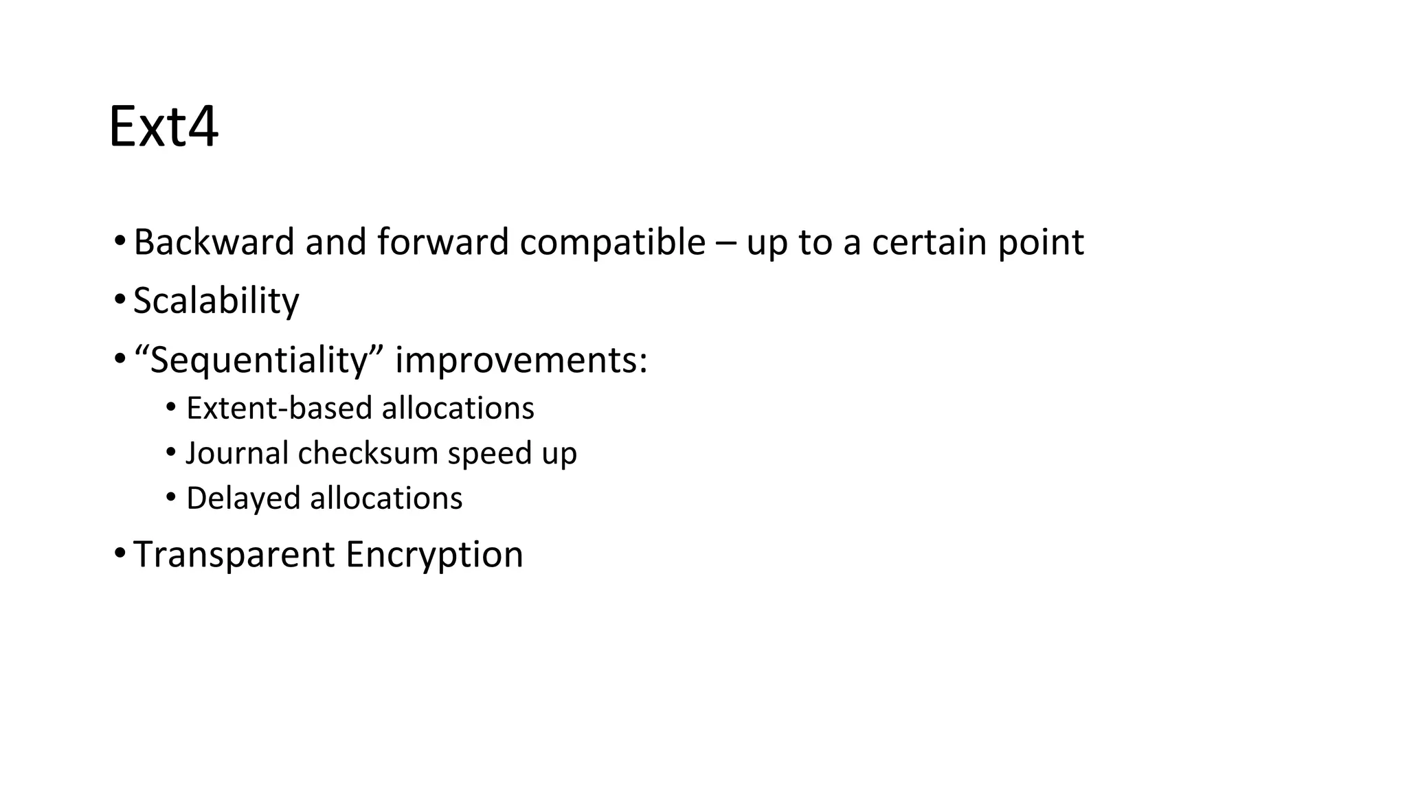 Ext4
•Backward and forward compatible – up to a certain point
•Scalability
•“Sequentiality” improvements:
• Extent-based allocations
• Journal checksum speed up
• Delayed allocations
•Transparent Encryption
 