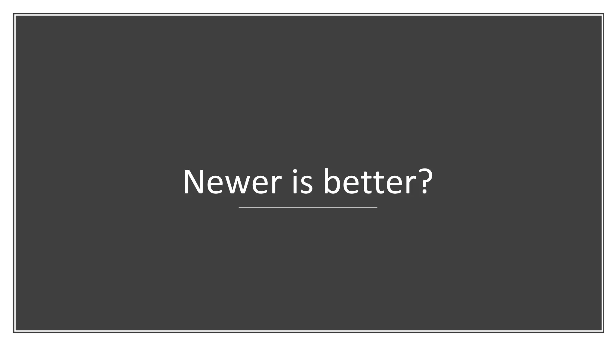Newer is better?
 