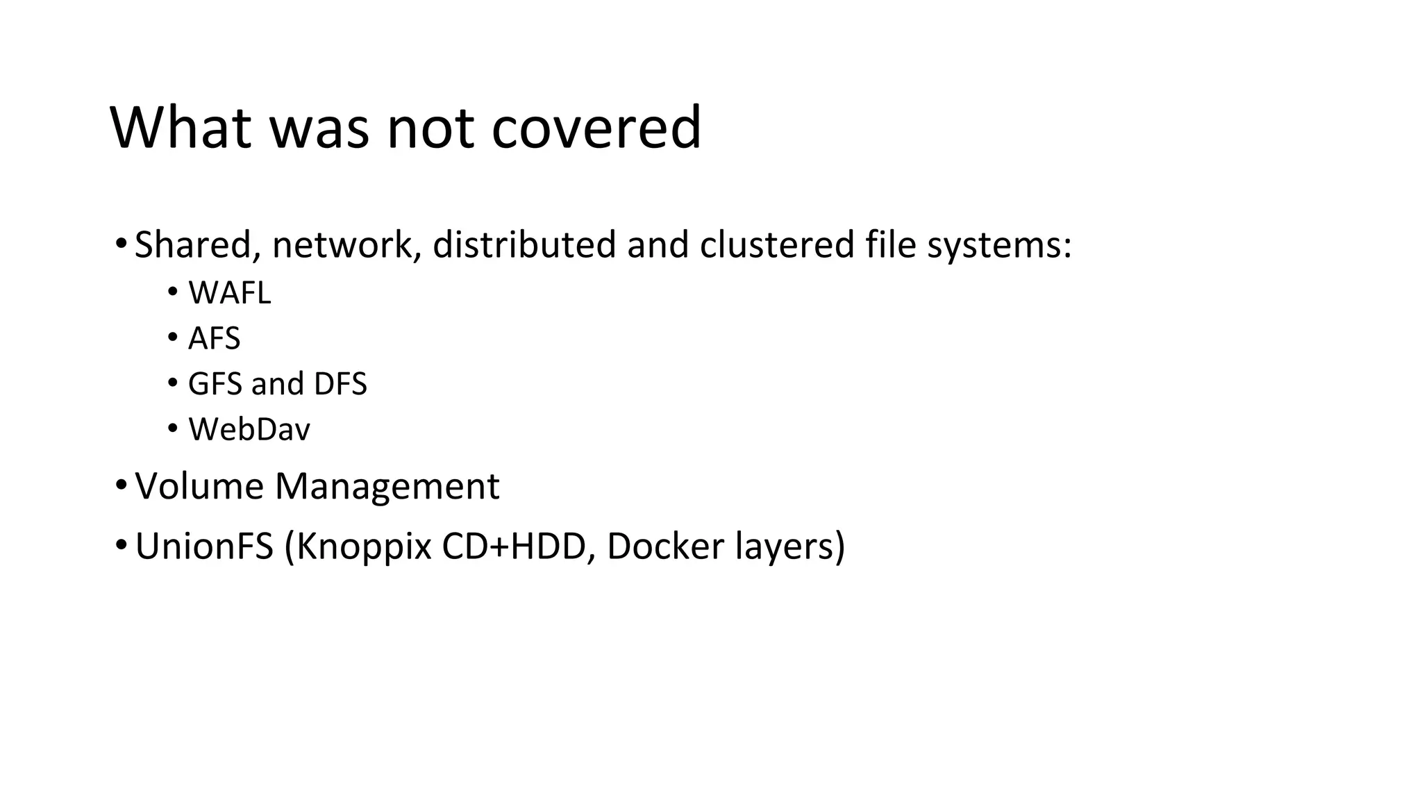 What was not covered
•Shared, network, distributed and clustered file systems:
• WAFL
• AFS
• GFS and DFS
• WebDav
•Volume Management
•UnionFS (Knoppix CD+HDD, Docker layers)
 