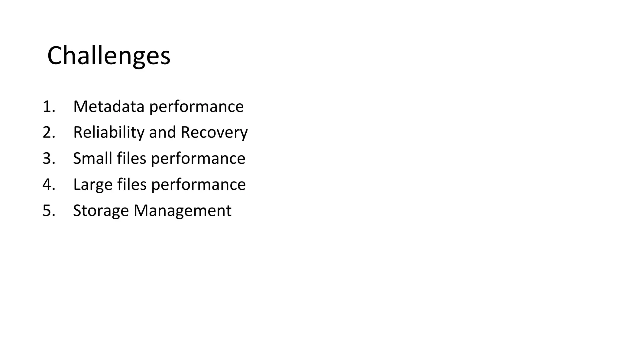 Challenges
1. Metadata performance
2. Reliability and Recovery
3. Small files performance
4. Large files performance
5. Storage Management
 