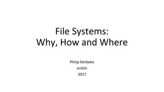 File Systems:
Why, How and Where
Philip Derbeko
enSilo
2017
 