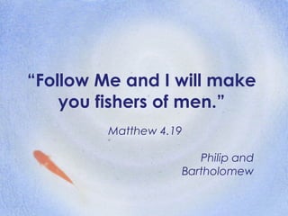 “ Follow Me and I will make you fishers of men.” Matthew 4.19 Philip and Bartholomew 