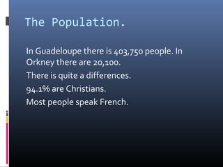 The Population.
In Guadeloupe there is 403,750 people. In
Orkney there are 20,100.
There is quite a differences.
94.1% are...