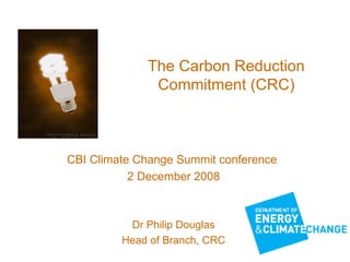 The Carbon Reduction Commitment (CRC) CBI Climate Change Summit conference  2 December 2008 Dr Philip Douglas Head of Branch, CRC 
