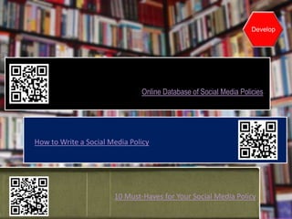 Develop




                               Online Database of Social Media Policies




How to Write a Social Media Policy




                       10 Must-Haves for Your Social Media Policy
 