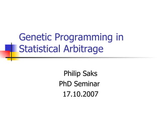 Genetic Programming in Statistical Arbitrage Philip Saks PhD Seminar  17.10.2007 