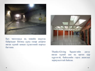 Бүх чиглэлүүд нь төвийн шүүхэд
байрладаг бөгөөд үүнд газар доорхи
явган хүний ​​замын сүлжээний портал
багтана.
Thanks-Giving Square-ийн дагуу
явган хүний ​​зам нь өргөн цар
хүрээтэй, байгалийн гэрэл ашиглах
зориулалттай байсан.
 