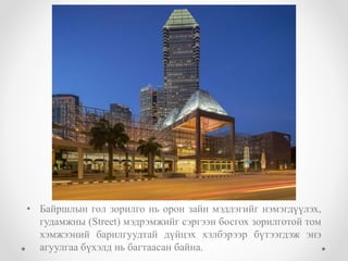 • Байршлын гол зорилго нь орон зайн мэдлэгийг нэмэгдүүлэх,
гудамжны (Street) мэдрэмжийг сэргээн босгох зорилготой том
хэмжээний барилгуудтай дүйцэх хэлбэрээр бүтээгдэж энэ
агуулгаа бүхэлд нь багтаасан байна.
 