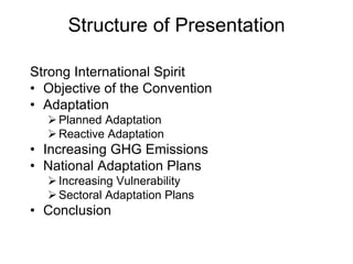 Structure of Presentation
Strong International Spirit
• Objective of the Convention
• Adaptation
Planned Adaptation
Reactive Adaptation
• Increasing GHG Emissions
• National Adaptation Plans
Increasing Vulnerability
Sectoral Adaptation Plans
• Conclusion
 