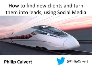 How to find new clients and turn
them into leads, using Social Media
Philip Calvert @PhilipCalvert
 