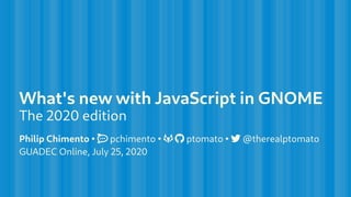 What's new with JavaScript in GNOME
The 2020 edition
Philip Chimento •  pchimento •   ptomato •  @therealptomato
GUADEC Online, July 25, 2020
 