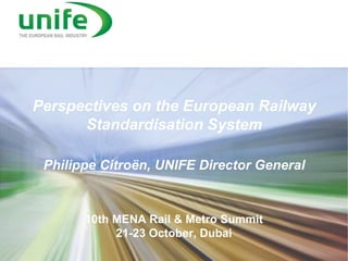 Perspectives on the European Railway Standardisation System Philippe Citroën, UNIFE Director General 
10th MENA Rail & Metro Summit 
21-23 October, Dubai 
 