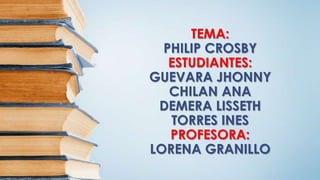 TEMA:
PHILIP CROSBY
ESTUDIANTES:
GUEVARA JHONNY
CHILAN ANA
DEMERA LISSETH
TORRES INES
PROFESORA:
LORENA GRANILLO
 
