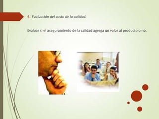 4. Evaluación del costo de la calidad.
Evaluar si el aseguramiento de la calidad agrega un valor al producto o no.
 