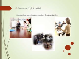 5. Concientización de la calidad.
Con conferencias, juntas o comités de capacitación.
 