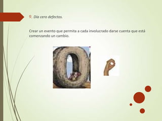 9. Día cero defectos.
Crear un evento que permita a cada involucrado darse cuenta que está
comenzando un cambio.
 