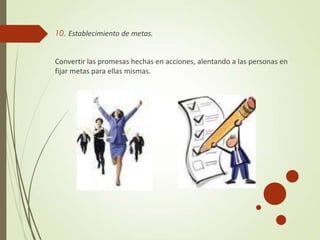 10. Establecimiento de metas.
Convertir las promesas hechas en acciones, alentando a las personas en
fijar metas para ellas mismas.
 