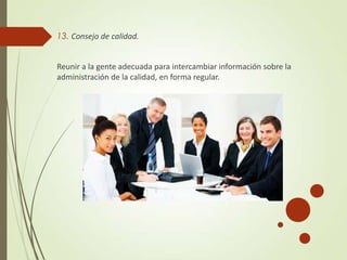 13. Consejo de calidad.
Reunir a la gente adecuada para intercambiar información sobre la
administración de la calidad, en forma regular.
 