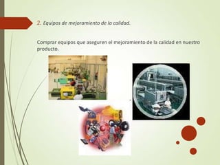 2. Equipos de mejoramiento de la calidad.
Comprar equipos que aseguren el mejoramiento de la calidad en nuestro
producto.
 