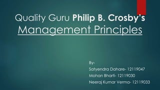 Quality Guru Philip B. Crosby’s
Management Principles
By-
Satyendra Dahare- 12119047
Mohan Bharti- 12119030
Neeraj Kumar Verma- 12119033
 