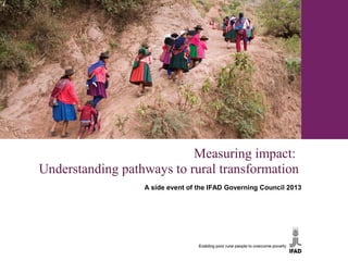Measuring impact:
Understanding pathways to rural transformation
                  A side event of the IFAD Governing Council 2013
 