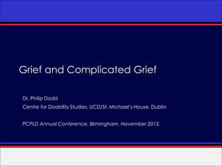 Grief and Complicated Grief
Dr. Philip Dodd

Centre for Disability Studies, UCD/St. Michael’s House, Dublin
PCPLD Annual Conference, Birmingham, November 2013.

 