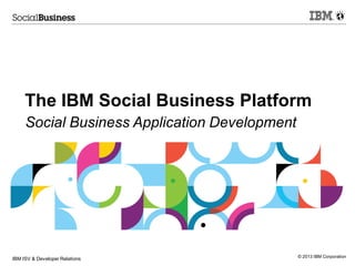 © 2013 IBM Corporation
The IBM Social Business Platform
Social Business Application Development
IBM ISV & Developer Relations
 