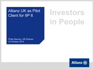Investors
in People
Allianz UK as Pilot
Client for IIP 6
Philip Gennoy, HR Director
23 October 2015
 