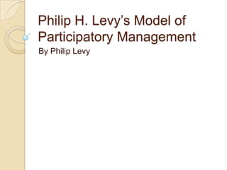 Philip H. Levy’s Model of
Participatory Management
By Philip Levy

 