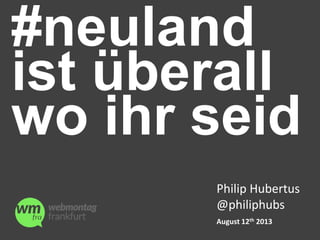 #neuland
ist überall
wo ihr seid
Philip Hubertus
@philiphubs
August 12th 2013
 