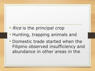• Rice is the principal crop
• Hunting, trapping animals and
• Domestic trade started when the
Filipino observed insufficiency and
abundance in other areas in the
 