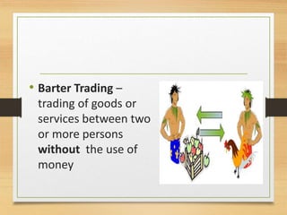 • Barter Trading –
trading of goods or
services between two
or more persons
without the use of
money
 
