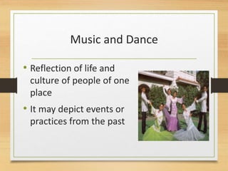 Music and Dance
• Reflection of life and
culture of people of one
place
• It may depict events or
practices from the past
 