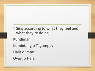 • Sing according to what they feel and
what they’re doing
Kundiman
Kumintang o Tagumpay
Dalit o Imno
Oyayi o Hele
 